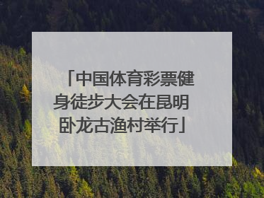 中国体育彩票健身徒步大会在昆明卧龙古渔村举行