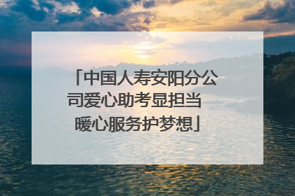 中国人寿安阳分公司爱心助考显担当 暖心服务护梦想