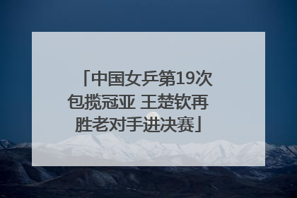 中国女乒第19次包揽冠亚 王楚钦再胜老对手进决赛