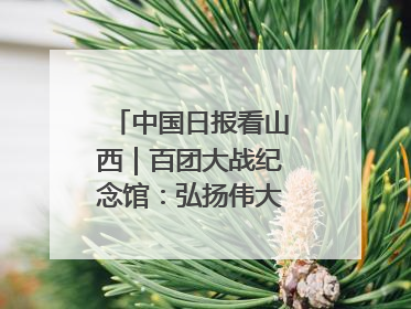中国日报看山西｜百团大战纪念馆：弘扬伟大抗战精神