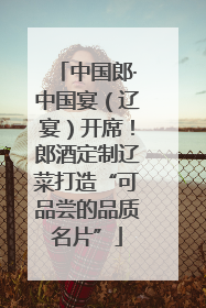中国郎·中国宴（辽宴）开席！郎酒定制辽菜打造“可品尝的品质名片”