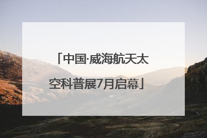 中国·威海航天太空科普展7月启幕