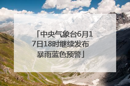 中央气象台6月17日18时继续发布暴雨蓝色预警