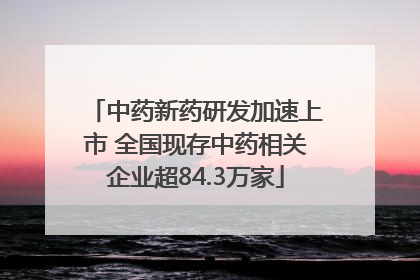 中药新药研发加速上市 全国现存中药相关企业超84.3万家