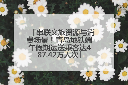 串联文旅资源与消费场景！青岛地铁端午假期运送乘客达487.42万人次