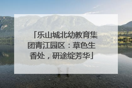 乐山城北幼教育集团青江园区：草色生香处，研途绽芳华