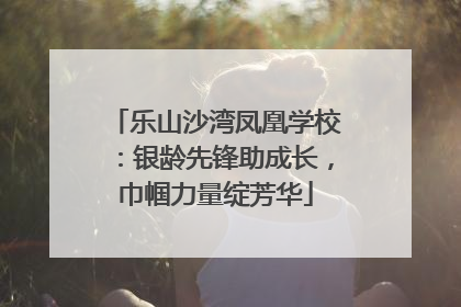 乐山沙湾凤凰学校：银龄先锋助成长，巾帼力量绽芳华