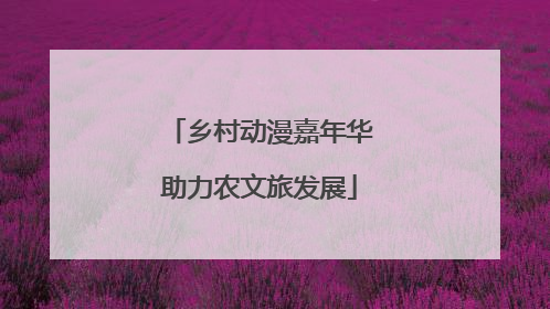乡村动漫嘉年华助力农文旅发展