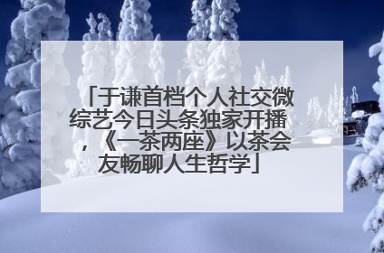 于谦首档个人社交微综艺今日头条独家开播，《一茶两座》以茶会友畅聊人生哲学