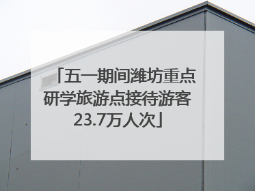 五一期间潍坊重点研学旅游点接待游客23.7万人次