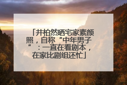 井柏然晒宅家素颜照，自称“中年男子”：一直在看剧本，在家比剧组还忙