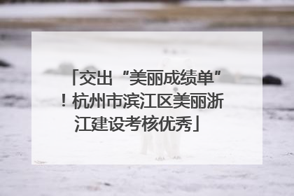 交出“美丽成绩单”！杭州市滨江区美丽浙江建设考核优秀