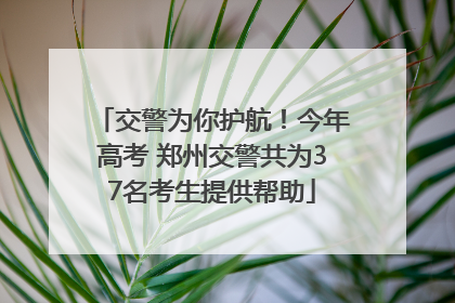 交警为你护航！今年高考 郑州交警共为37名考生提供帮助