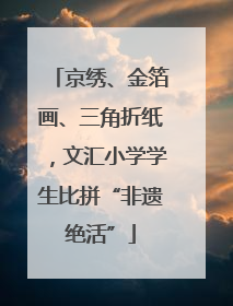京绣、金箔画、三角折纸，文汇小学学生比拼“非遗绝活”