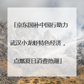 京东国补中国行助力武汉小龙虾特色经济，点燃夏日消费热潮