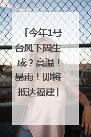 今年1号台风下周生成？高温！暴雨！即将抵达福建