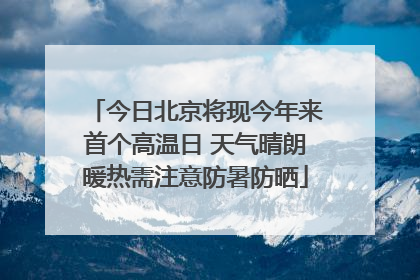 今日北京将现今年来首个高温日 天气晴朗暖热需注意防暑防晒