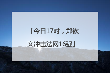 今日17时，郑钦文冲击法网16强