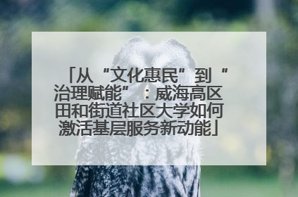 从“文化惠民”到“治理赋能”：威海高区田和街道社区大学如何激活基层服务新动能