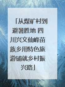 从煤矿村到避暑胜地 四川兴文仙峰苗族乡用特色旅游铺就乡村振兴路