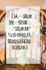 从一滴水到一堂课：“清水侠”与多单位共筑校园环保实践场