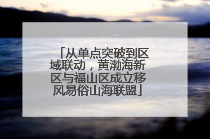 从单点突破到区域联动，黄渤海新区与福山区成立移风易俗山海联盟