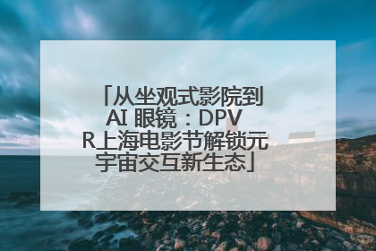 从坐观式影院到 AI 眼镜：DPVR上海电影节解锁元宇宙交互新生态