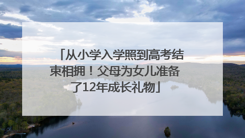 从小学入学照到高考结束相拥！父母为女儿准备了12年成长礼物