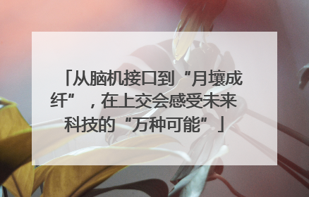 从脑机接口到“月壤成纤”，在上交会感受未来科技的“万种可能”