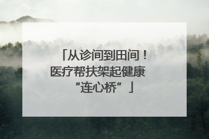 从诊间到田间！医疗帮扶架起健康“连心桥”