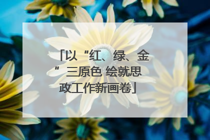 以“红、绿、金”三原色 绘就思政工作新画卷