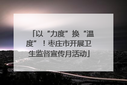 以“力度”换“温度”！枣庄市开展卫生监督宣传月活动