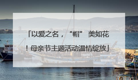 以爱之名，“帽” 美如花！母亲节主题活动温情绽放