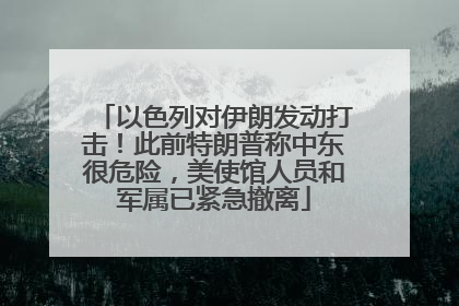 以色列对伊朗发动打击！此前特朗普称中东很危险，美使馆人员和军属已紧急撤离