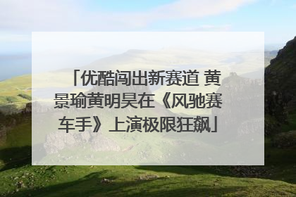 优酷闯出新赛道 黄景瑜黄明昊在《风驰赛车手》上演极限狂飙