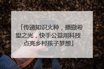 传递知识火种，播撒希望之光，快手公益用科技点亮乡村孩子梦想