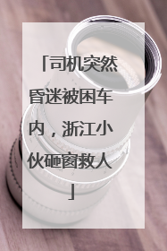 司机突然昏迷被困车内，浙江小伙砸窗救人
