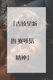 古技呈新韵 赛场见精神