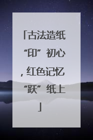 古法造纸“印”初心，红色记忆“跃”纸上