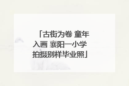 古街为卷 童年入画 襄阳一小学拍摄别样毕业照