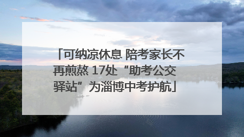 可纳凉休息 陪考家长不再煎熬 17处“助考公交驿站”为淄博中考护航