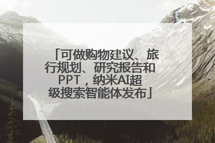 可做购物建议、旅行规划、研究报告和PPT，纳米AI超级搜索智能体发布