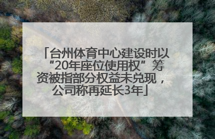台州体育中心建设时以“20年座位使用权”筹资被指部分权益未兑现，公司称再延长3年