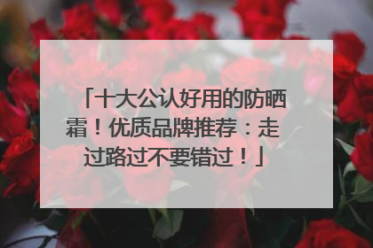 十大公认好用的防晒霜！优质品牌推荐：走过路过不要错过！
