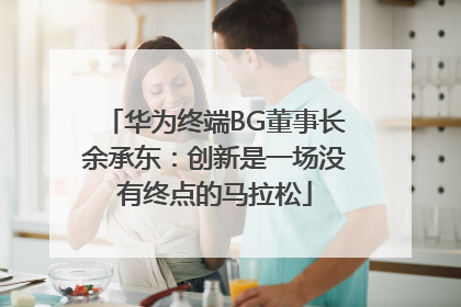 华为终端BG董事长余承东：创新是一场没有终点的马拉松