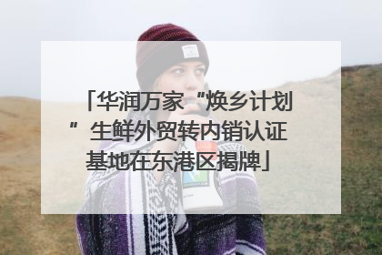 华润万家“焕乡计划”生鲜外贸转内销认证基地在东港区揭牌