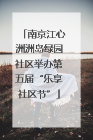 南京江心洲洲岛绿园社区举办第五届“乐享社区节”