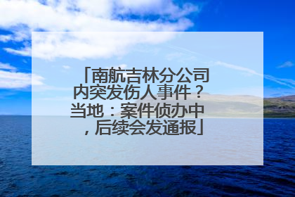 南航吉林分公司内突发伤人事件？当地：案件侦办中，后续会发通报