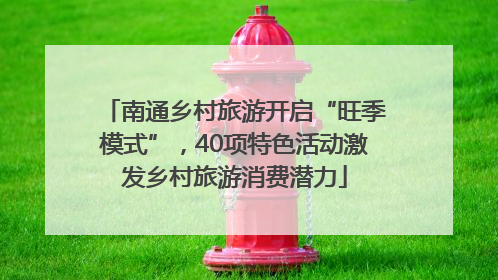 南通乡村旅游开启“旺季模式”，40项特色活动激发乡村旅游消费潜力