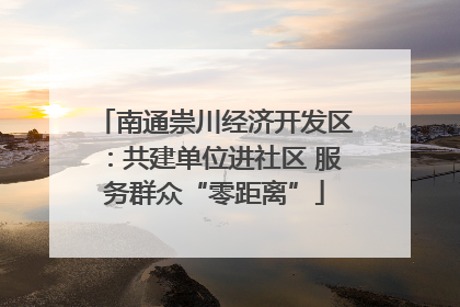 南通崇川经济开发区：共建单位进社区 服务群众“零距离”